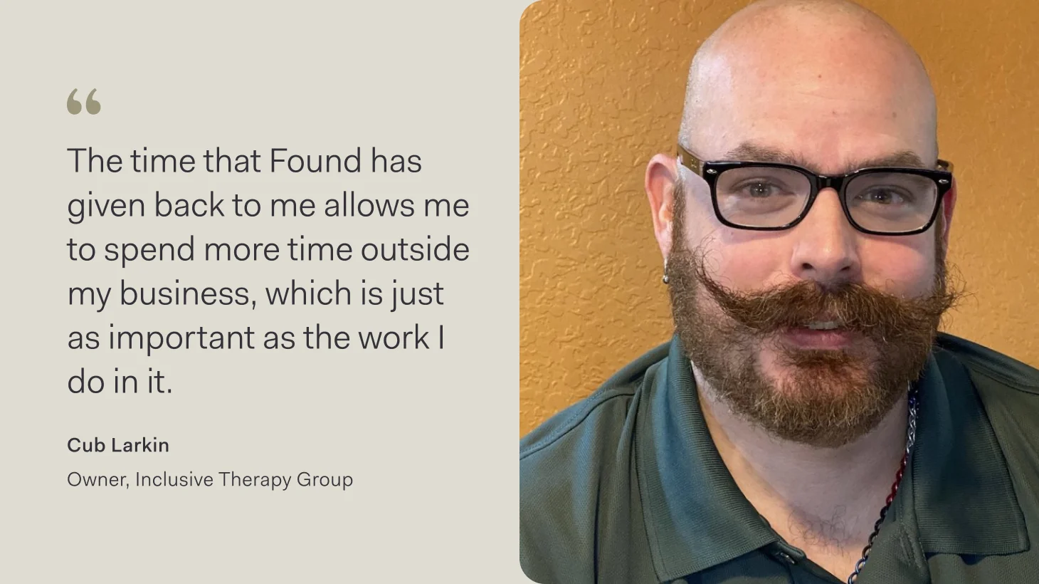 Customer testimonial graphic featuring a quote from Cub Larkin, Owner of Inclusive Therapy Group: "The time that Found has given back to me allows me to spend more time outside my business, which is just as important as the work I do in it." On the right side is a photo of Cub Larkin against an orange textured background.