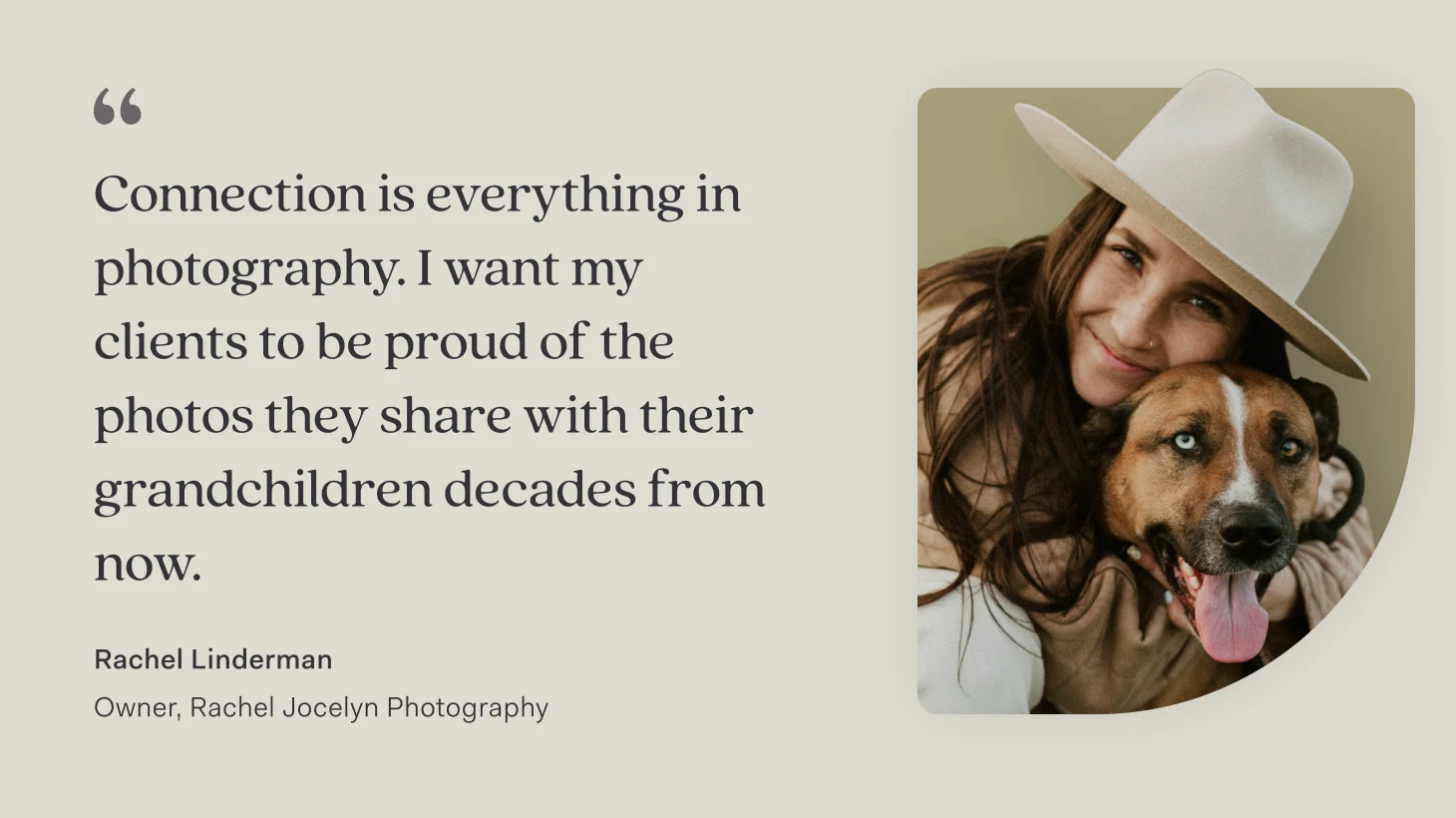 A quote from Rachel Linderman, owner of Rachel Jocelyn Photography: 'Connection is everything in photography. I want my clients to be proud of the photos they share with their grandchildren decades from now,' beside her photo hugging her dog